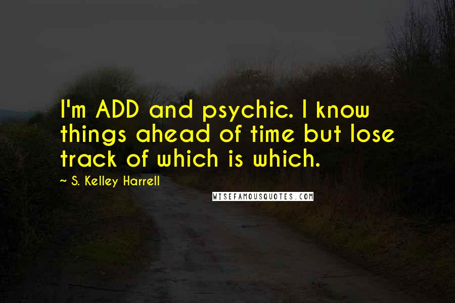 S. Kelley Harrell Quotes: I'm ADD and psychic. I know things ahead of time but lose track of which is which.