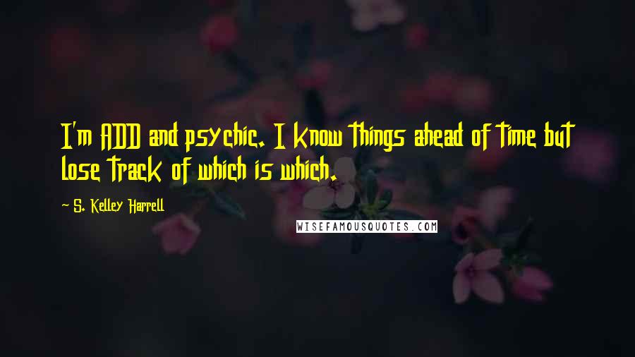 S. Kelley Harrell Quotes: I'm ADD and psychic. I know things ahead of time but lose track of which is which.