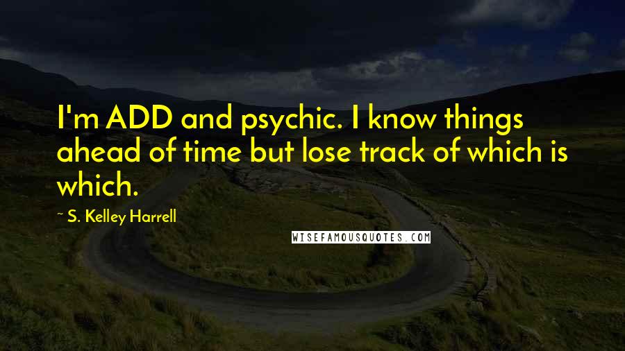 S. Kelley Harrell Quotes: I'm ADD and psychic. I know things ahead of time but lose track of which is which.