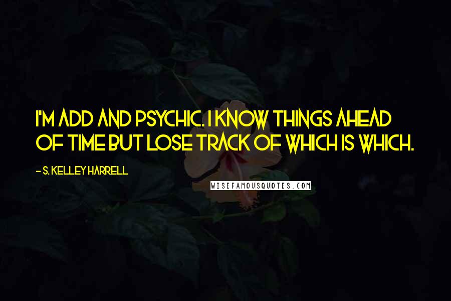 S. Kelley Harrell Quotes: I'm ADD and psychic. I know things ahead of time but lose track of which is which.