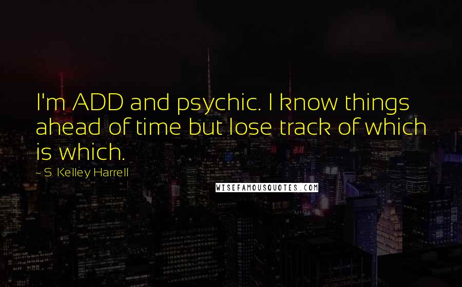 S. Kelley Harrell Quotes: I'm ADD and psychic. I know things ahead of time but lose track of which is which.