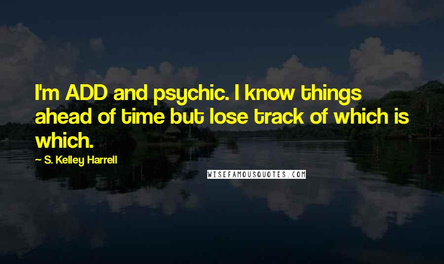 S. Kelley Harrell Quotes: I'm ADD and psychic. I know things ahead of time but lose track of which is which.