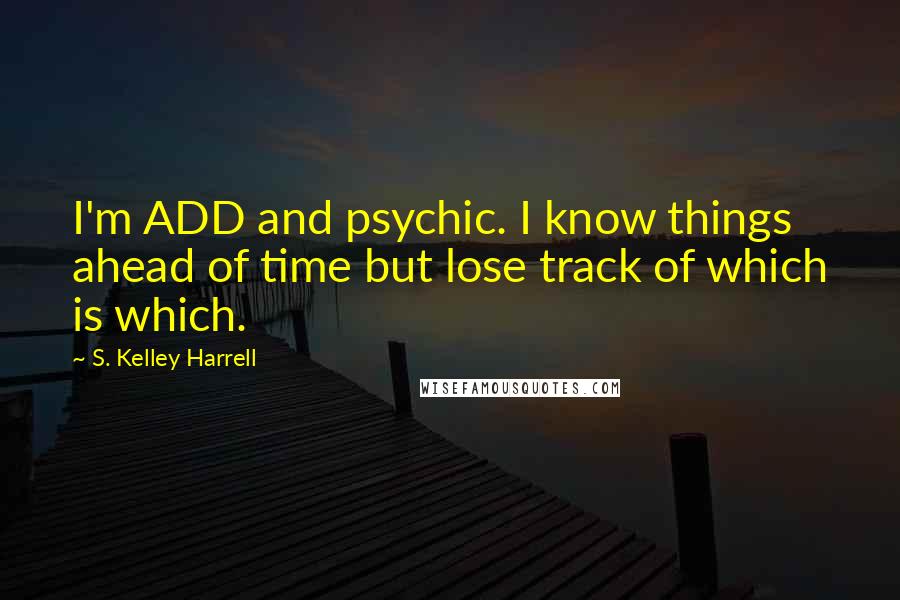 S. Kelley Harrell Quotes: I'm ADD and psychic. I know things ahead of time but lose track of which is which.