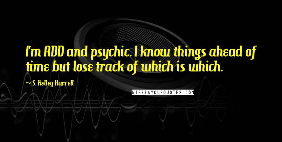 S. Kelley Harrell Quotes: I'm ADD and psychic. I know things ahead of time but lose track of which is which.