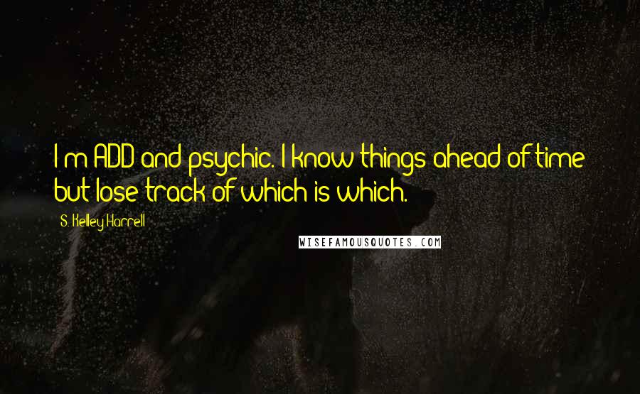 S. Kelley Harrell Quotes: I'm ADD and psychic. I know things ahead of time but lose track of which is which.