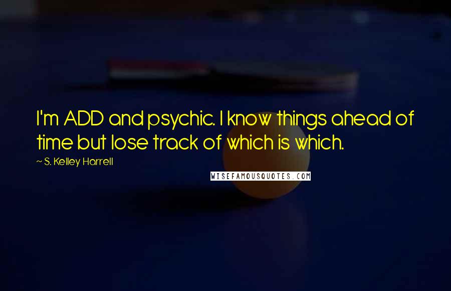 S. Kelley Harrell Quotes: I'm ADD and psychic. I know things ahead of time but lose track of which is which.