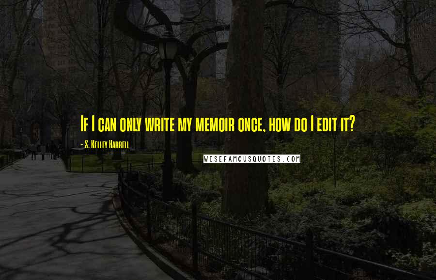 S. Kelley Harrell Quotes: If I can only write my memoir once, how do I edit it?