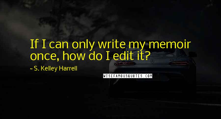 S. Kelley Harrell Quotes: If I can only write my memoir once, how do I edit it?
