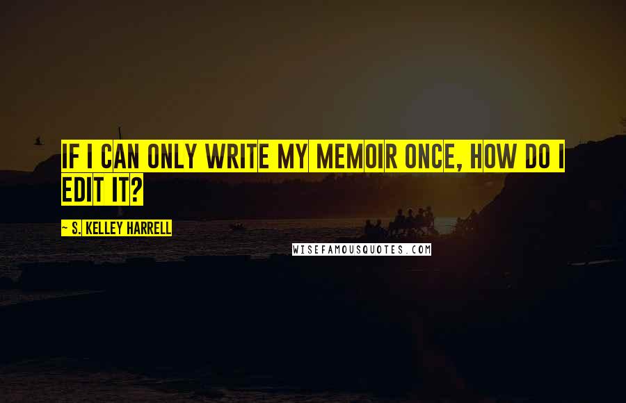 S. Kelley Harrell Quotes: If I can only write my memoir once, how do I edit it?