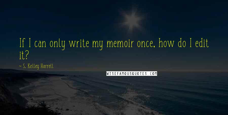 S. Kelley Harrell Quotes: If I can only write my memoir once, how do I edit it?