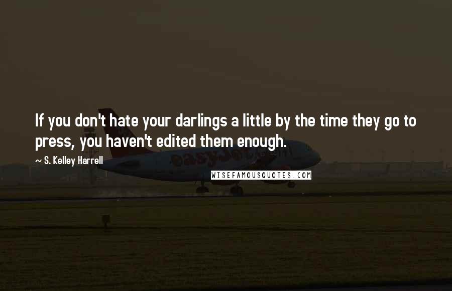 S. Kelley Harrell Quotes: If you don't hate your darlings a little by the time they go to press, you haven't edited them enough.