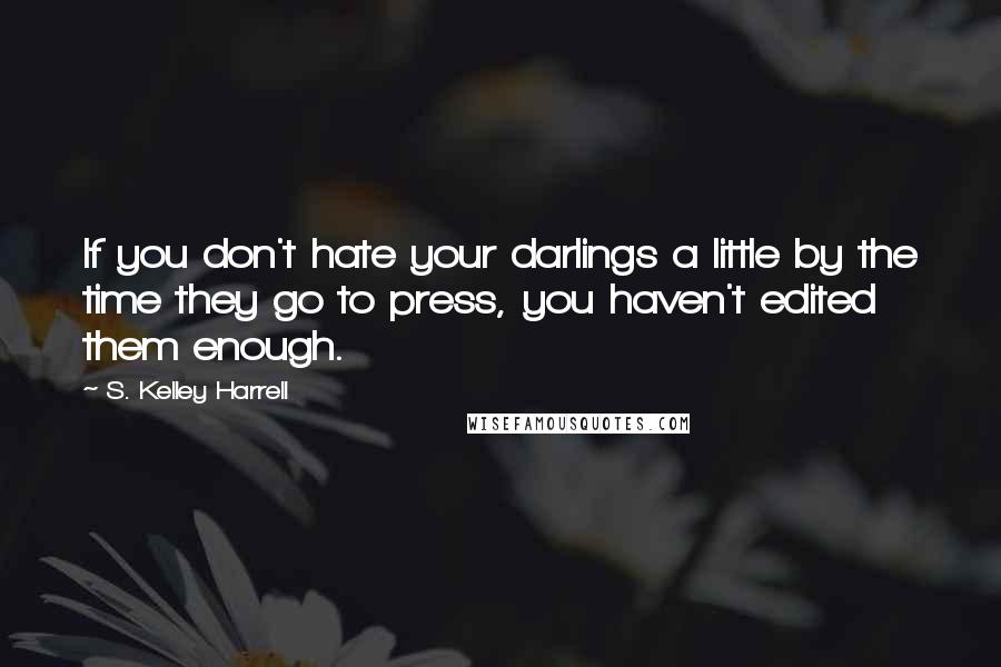 S. Kelley Harrell Quotes: If you don't hate your darlings a little by the time they go to press, you haven't edited them enough.