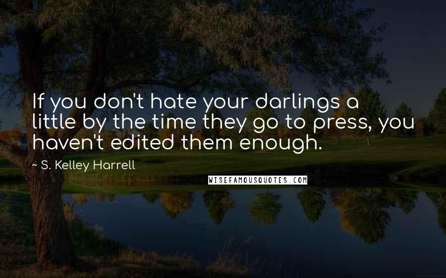 S. Kelley Harrell Quotes: If you don't hate your darlings a little by the time they go to press, you haven't edited them enough.