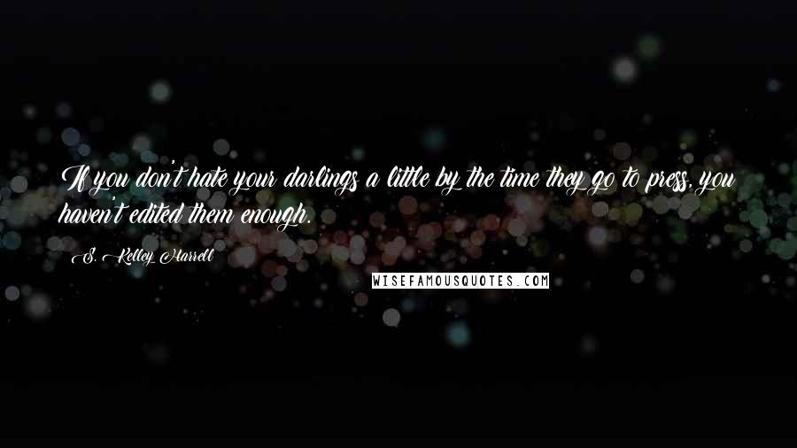 S. Kelley Harrell Quotes: If you don't hate your darlings a little by the time they go to press, you haven't edited them enough.