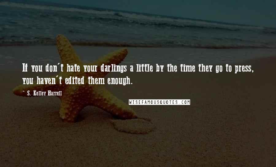 S. Kelley Harrell Quotes: If you don't hate your darlings a little by the time they go to press, you haven't edited them enough.