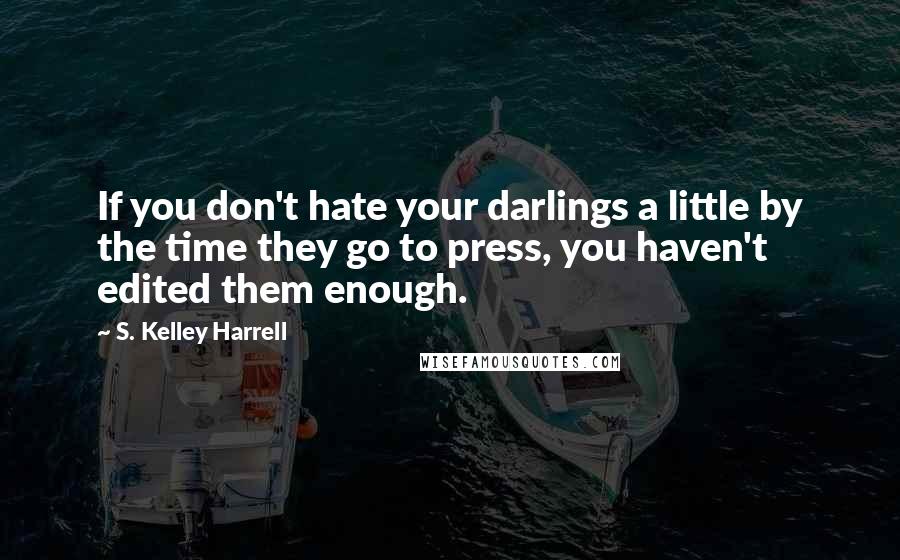 S. Kelley Harrell Quotes: If you don't hate your darlings a little by the time they go to press, you haven't edited them enough.