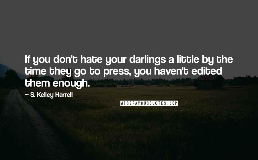 S. Kelley Harrell Quotes: If you don't hate your darlings a little by the time they go to press, you haven't edited them enough.