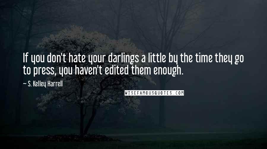 S. Kelley Harrell Quotes: If you don't hate your darlings a little by the time they go to press, you haven't edited them enough.