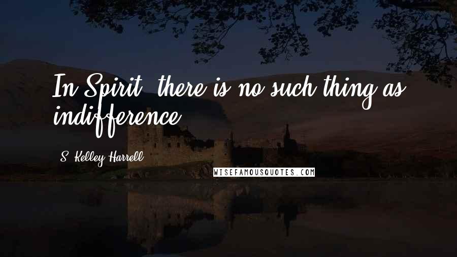 S. Kelley Harrell Quotes: In Spirit, there is no such thing as indifference.