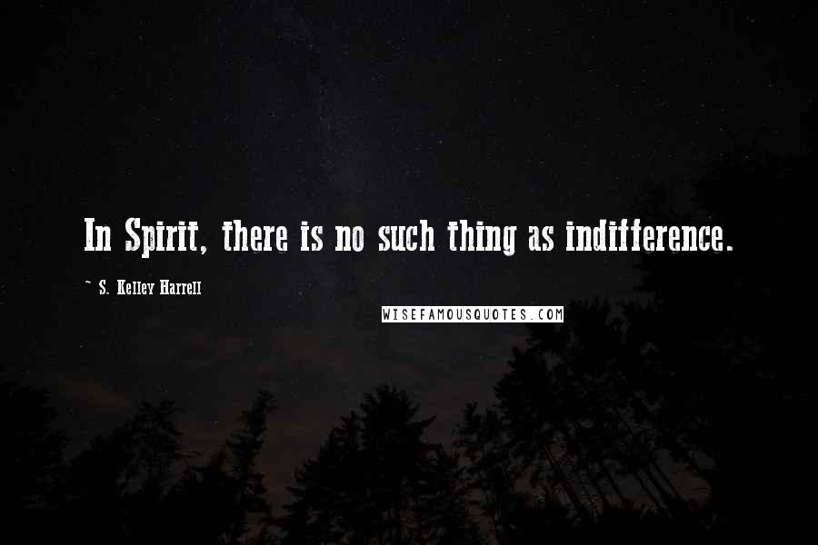 S. Kelley Harrell Quotes: In Spirit, there is no such thing as indifference.