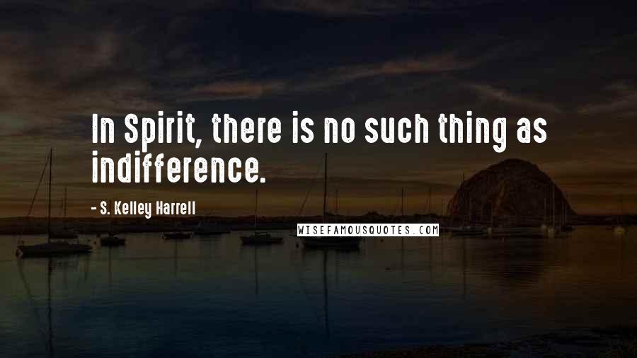 S. Kelley Harrell Quotes: In Spirit, there is no such thing as indifference.