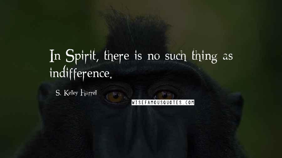 S. Kelley Harrell Quotes: In Spirit, there is no such thing as indifference.