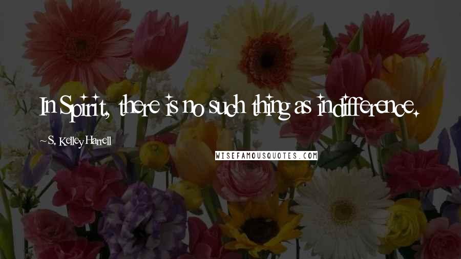 S. Kelley Harrell Quotes: In Spirit, there is no such thing as indifference.