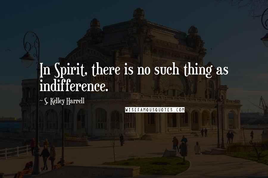 S. Kelley Harrell Quotes: In Spirit, there is no such thing as indifference.