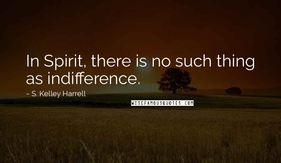 S. Kelley Harrell Quotes: In Spirit, there is no such thing as indifference.