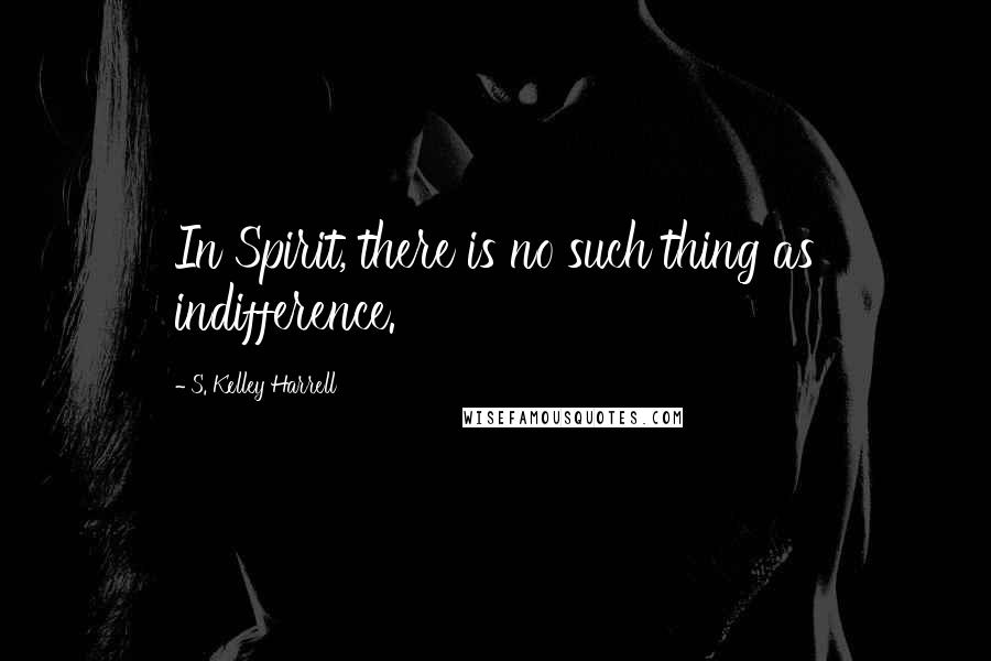 S. Kelley Harrell Quotes: In Spirit, there is no such thing as indifference.