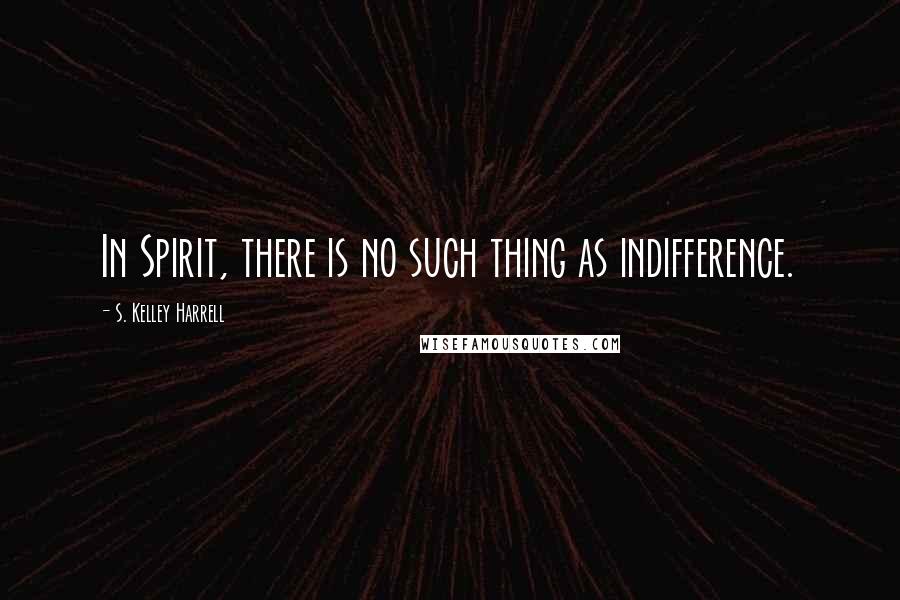 S. Kelley Harrell Quotes: In Spirit, there is no such thing as indifference.