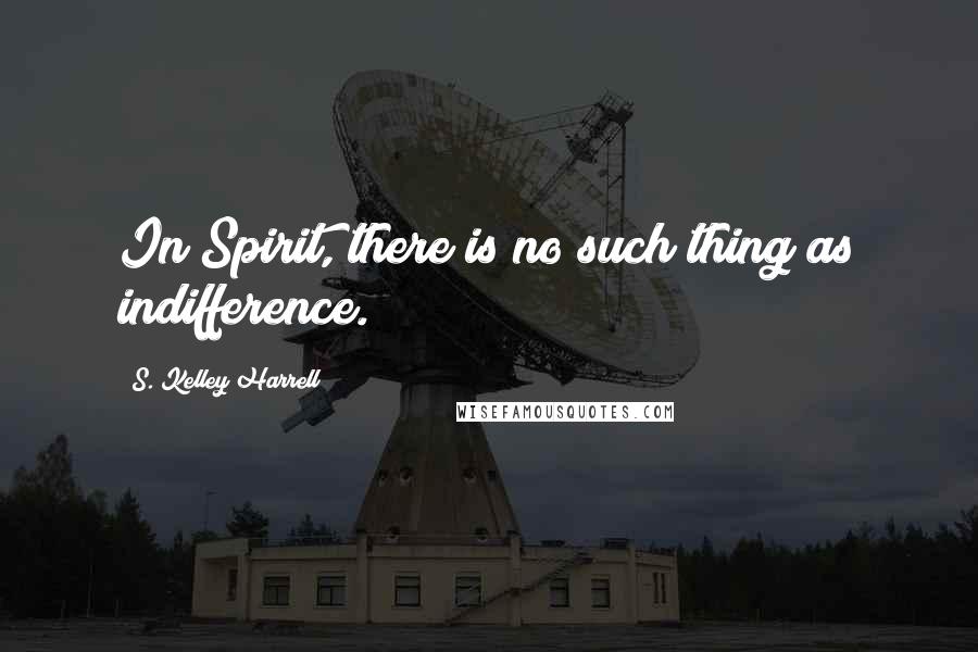 S. Kelley Harrell Quotes: In Spirit, there is no such thing as indifference.