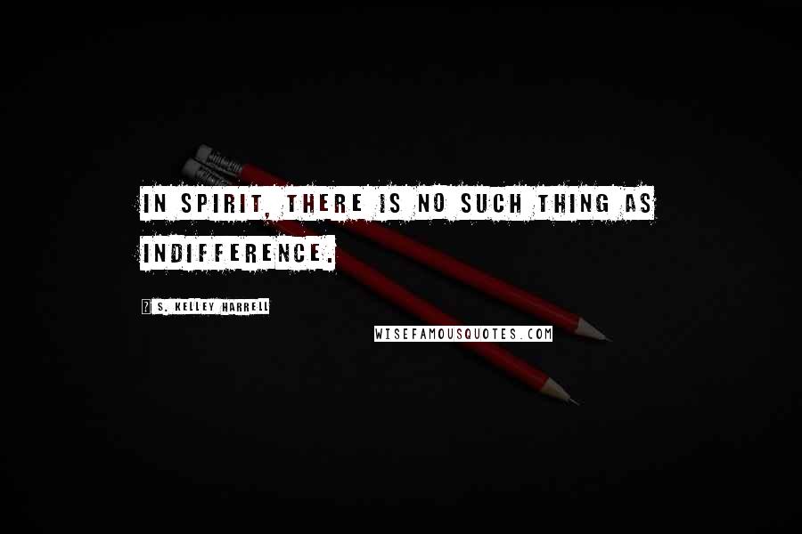 S. Kelley Harrell Quotes: In Spirit, there is no such thing as indifference.