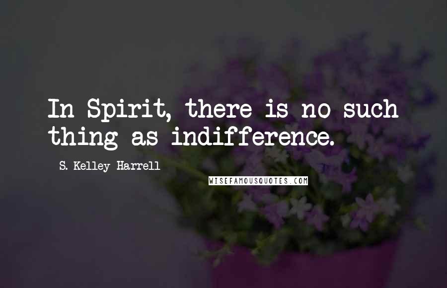 S. Kelley Harrell Quotes: In Spirit, there is no such thing as indifference.