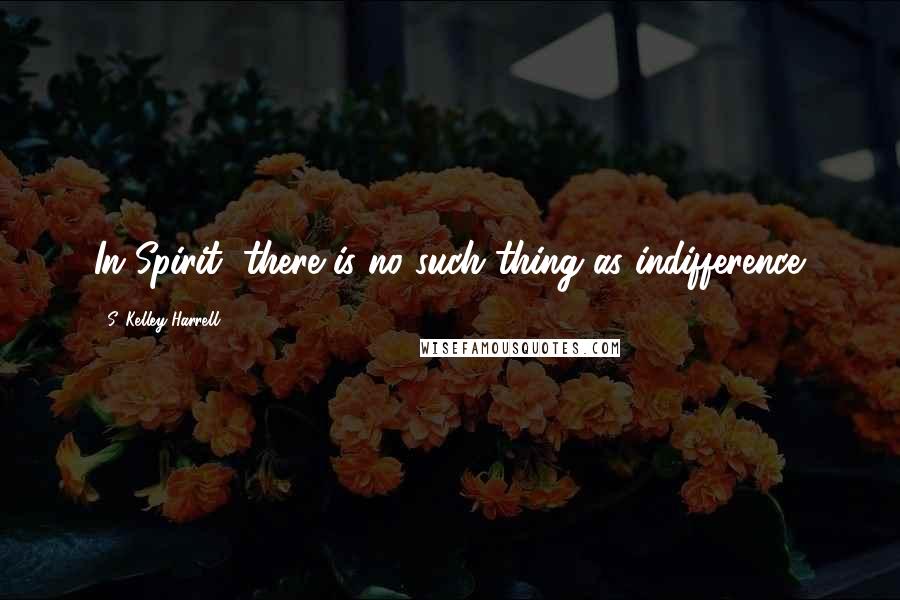 S. Kelley Harrell Quotes: In Spirit, there is no such thing as indifference.