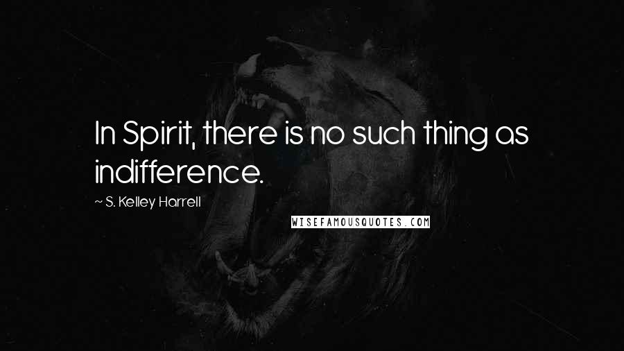 S. Kelley Harrell Quotes: In Spirit, there is no such thing as indifference.