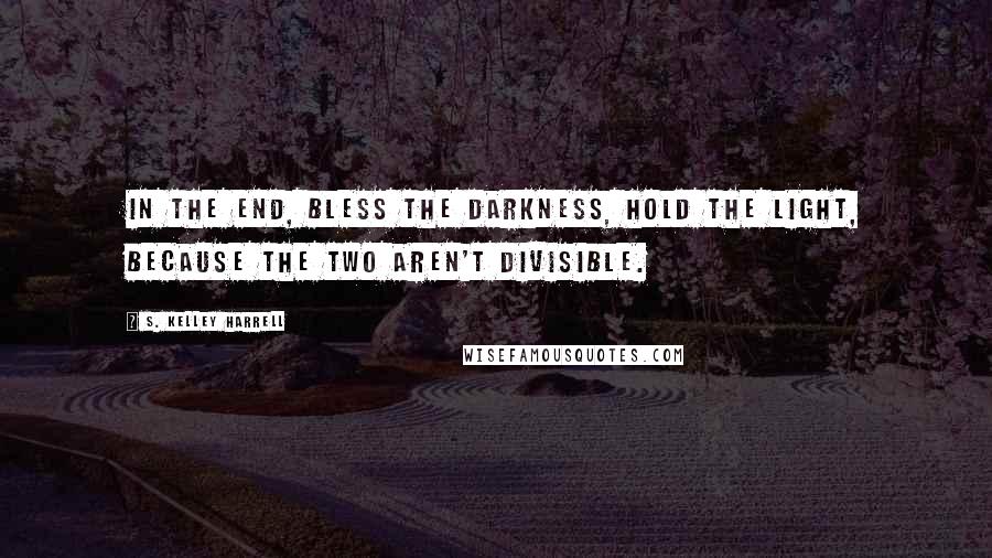 S. Kelley Harrell Quotes: In the end, bless the darkness, hold the light, because the two aren't divisible.