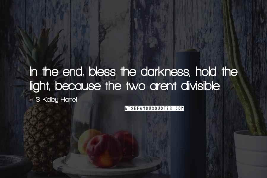 S. Kelley Harrell Quotes: In the end, bless the darkness, hold the light, because the two aren't divisible.