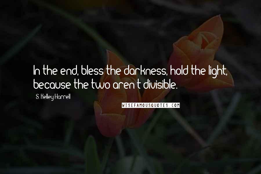 S. Kelley Harrell Quotes: In the end, bless the darkness, hold the light, because the two aren't divisible.