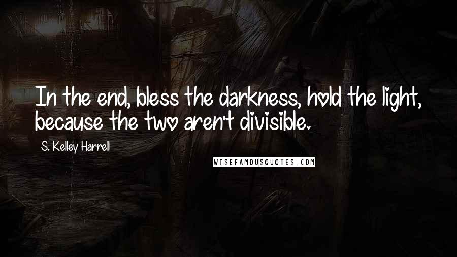S. Kelley Harrell Quotes: In the end, bless the darkness, hold the light, because the two aren't divisible.