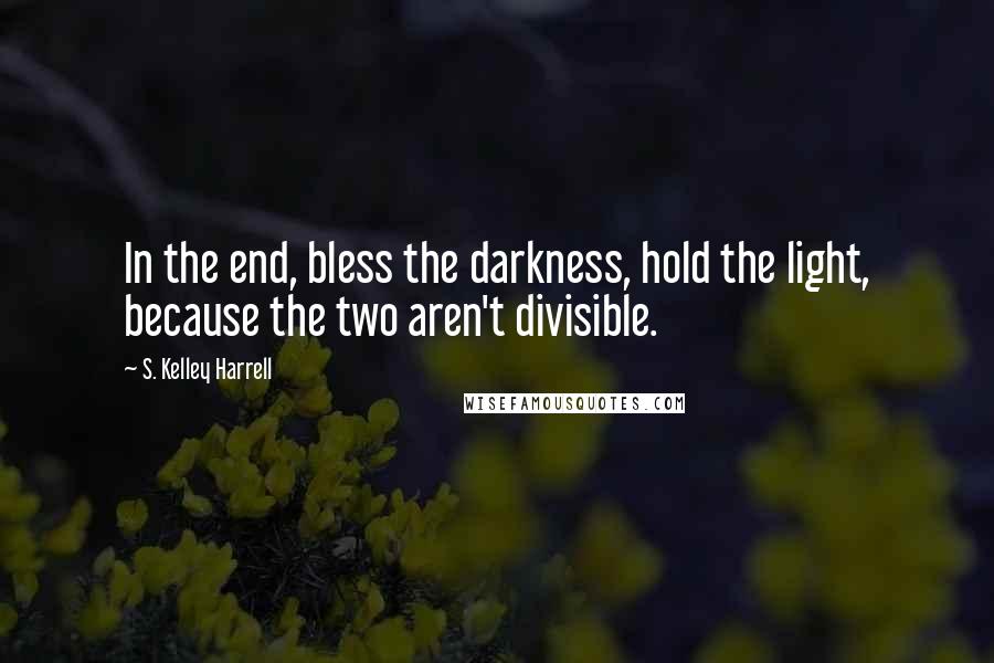 S. Kelley Harrell Quotes: In the end, bless the darkness, hold the light, because the two aren't divisible.