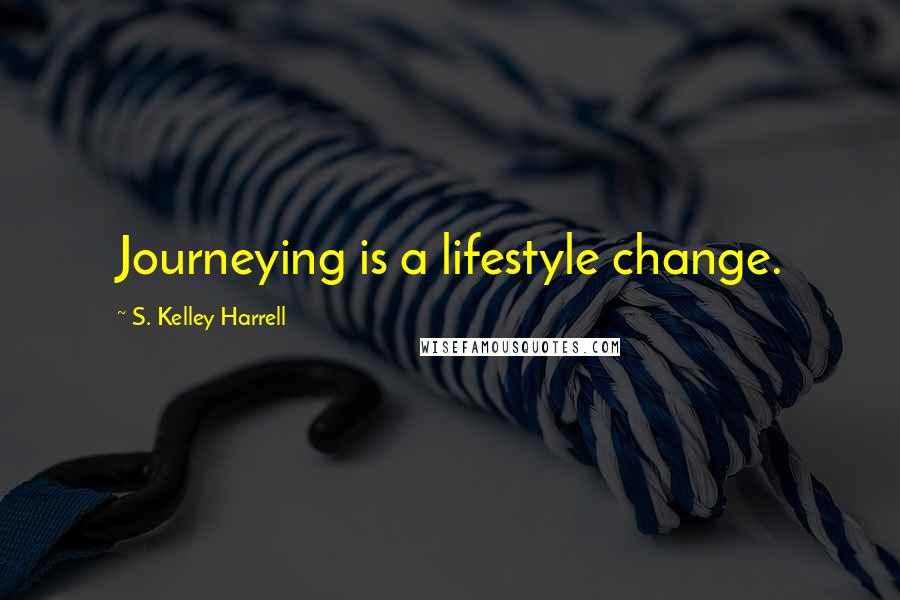 S. Kelley Harrell Quotes: Journeying is a lifestyle change.