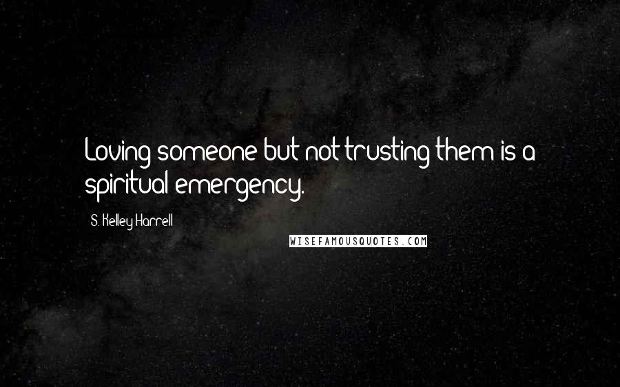 S. Kelley Harrell Quotes: Loving someone but not trusting them is a spiritual emergency.