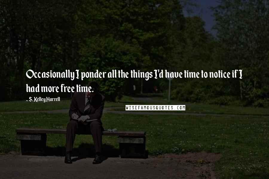 S. Kelley Harrell Quotes: Occasionally I ponder all the things I'd have time to notice if I had more free time.