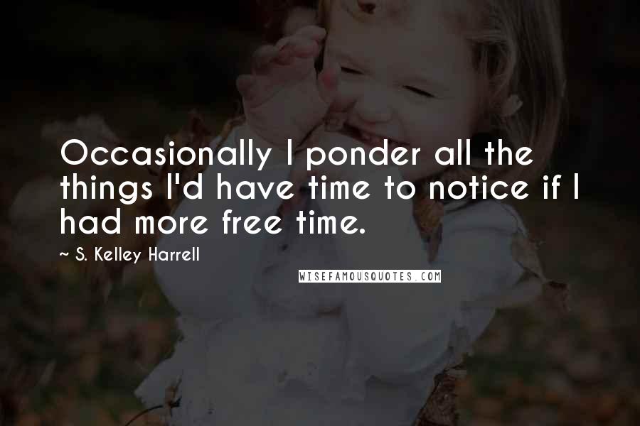 S. Kelley Harrell Quotes: Occasionally I ponder all the things I'd have time to notice if I had more free time.