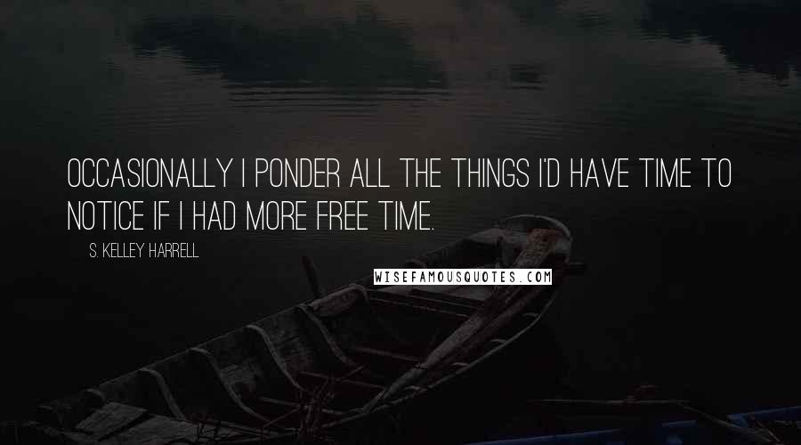 S. Kelley Harrell Quotes: Occasionally I ponder all the things I'd have time to notice if I had more free time.