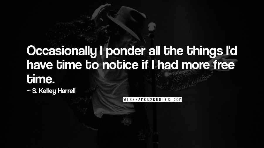 S. Kelley Harrell Quotes: Occasionally I ponder all the things I'd have time to notice if I had more free time.