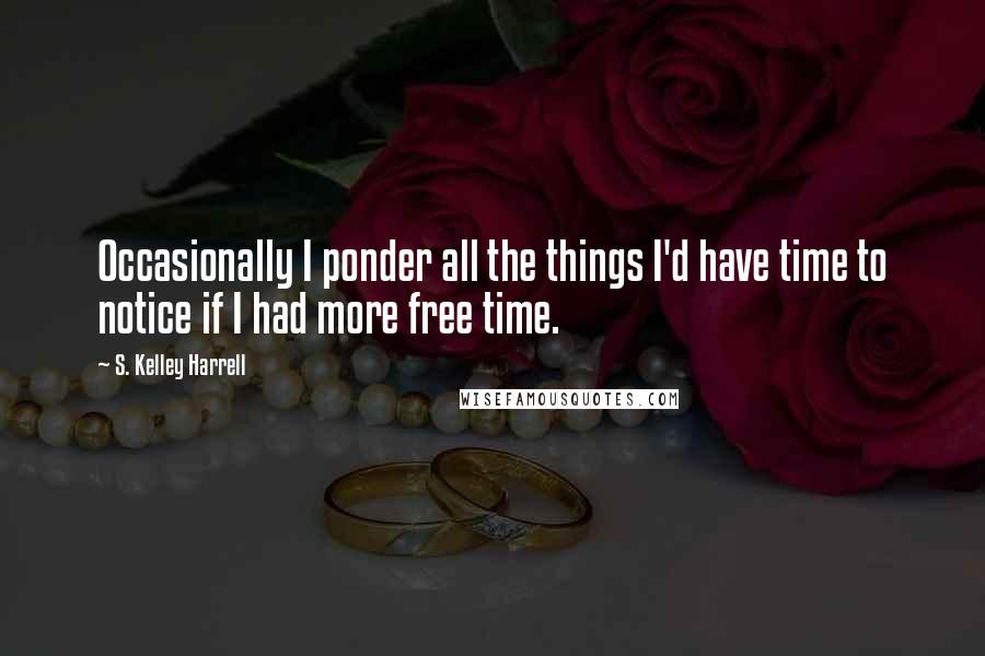 S. Kelley Harrell Quotes: Occasionally I ponder all the things I'd have time to notice if I had more free time.