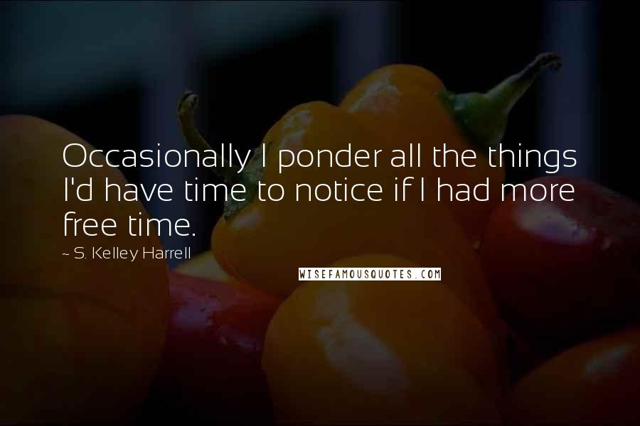 S. Kelley Harrell Quotes: Occasionally I ponder all the things I'd have time to notice if I had more free time.