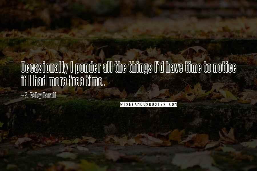 S. Kelley Harrell Quotes: Occasionally I ponder all the things I'd have time to notice if I had more free time.